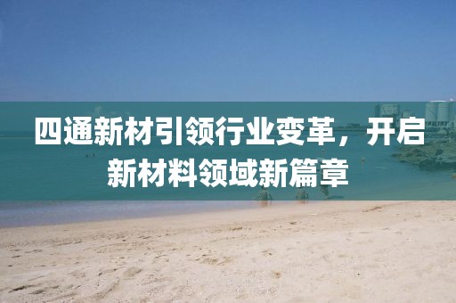 四通新材引領(lǐng)行業(yè)變革，開啟新材料領(lǐng)域新篇章
