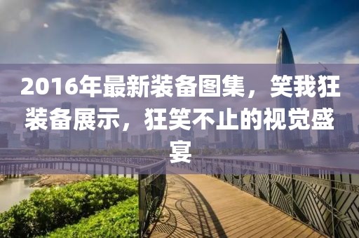 2016年最新裝備圖集，笑我狂裝備展示，狂笑不止的視覺盛宴