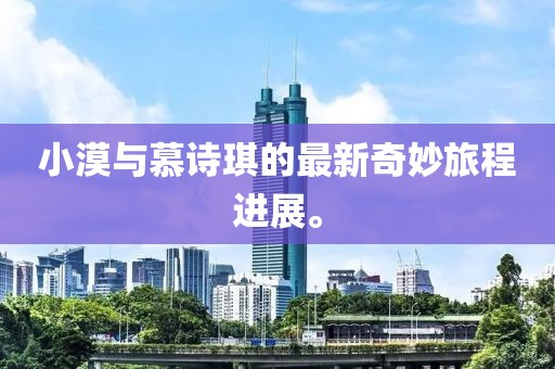 小漠與慕詩(shī)琪的最新奇妙旅程進(jìn)展。
