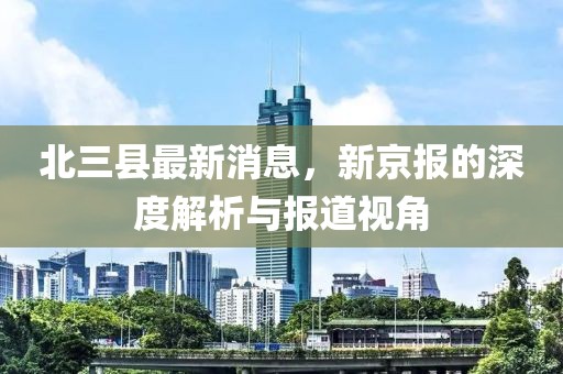 北三縣最新消息，新京報(bào)的深度解析與報(bào)道視角