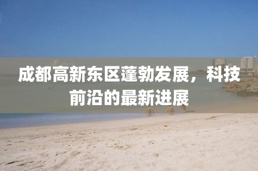 成都高新東區(qū)蓬勃發(fā)展，科技前沿的最新進(jìn)展