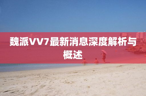魏派VV7最新消息深度解析與概述