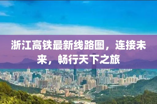 浙江高鐵最新線路圖，連接未來，暢行天下之旅