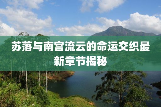 蘇落與南宮流云的命運(yùn)交織最新章節(jié)揭秘
