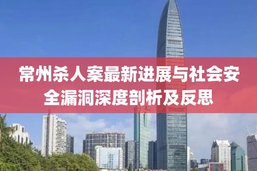 常州殺人案最新進展與社會安全漏洞深度剖析及反思