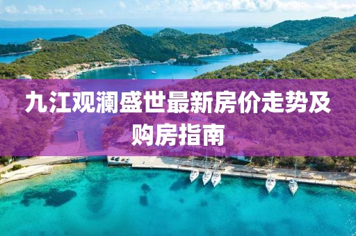 九江觀瀾盛世最新房價走勢及購房指南
