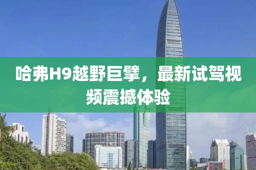 哈弗H9越野巨擘，最新試駕視頻震撼體驗