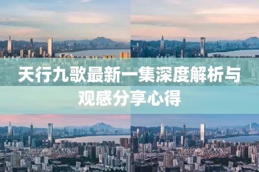 天行九歌最新一集深度解析與觀感分享心得