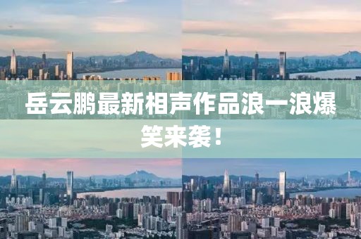 岳云鵬最新相聲作品浪一浪爆笑來襲！