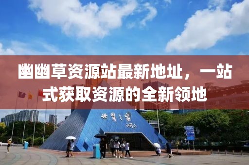 幽幽草資源站最新地址，一站式獲取資源的全新領(lǐng)地