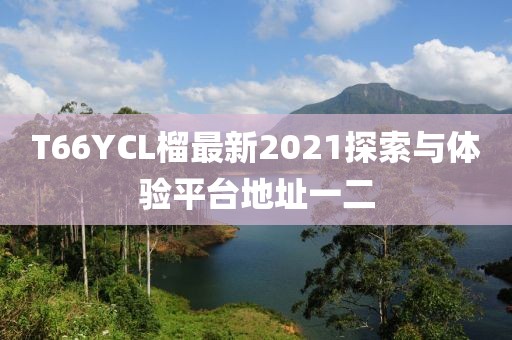 T66YCL榴最新2021探索與體驗平臺地址一二