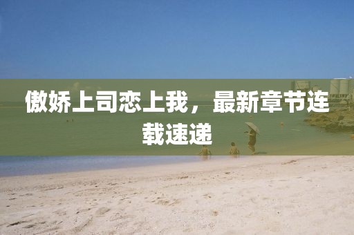 傲嬌上司戀上我，最新章節(jié)連載速遞