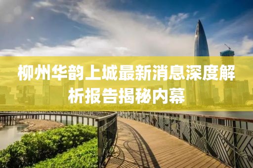 柳州華韻上城最新消息深度解析報告揭秘內(nèi)幕