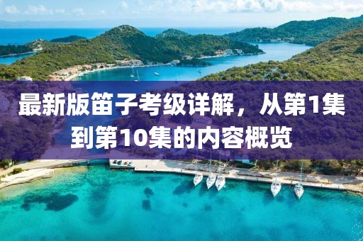 最新版笛子考級(jí)詳解，從第1集到第10集的內(nèi)容概覽