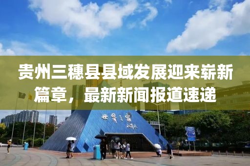 貴州三穗縣縣域發(fā)展迎來嶄新篇章，最新新聞報(bào)道速遞