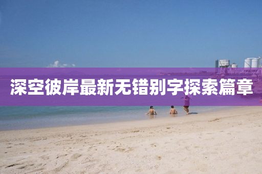 深空彼岸最新無錯別字探索篇章