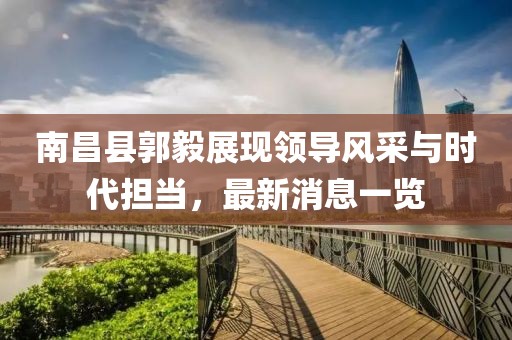 南昌縣郭毅展現(xiàn)領(lǐng)導(dǎo)風(fēng)采與時代擔當，最新消息一覽