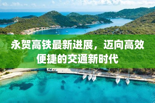 永賀高鐵最新進(jìn)展，邁向高效便捷的交通新時代
