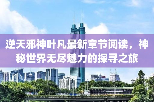 逆天邪神葉凡最新章節(jié)閱讀，神秘世界無盡魅力的探尋之旅