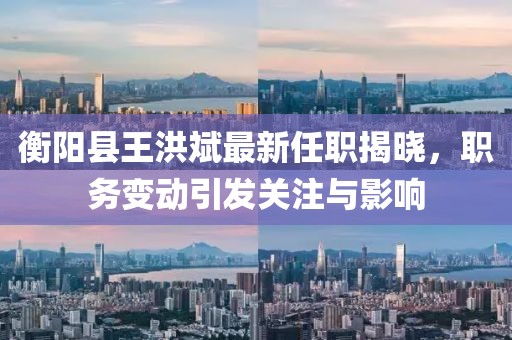 衡陽縣王洪斌最新任職揭曉，職務(wù)變動(dòng)引發(fā)關(guān)注與影響