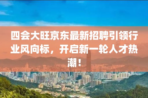 四會大旺京東最新招聘引領(lǐng)行業(yè)風(fēng)向標(biāo)，開啟新一輪人才熱潮！