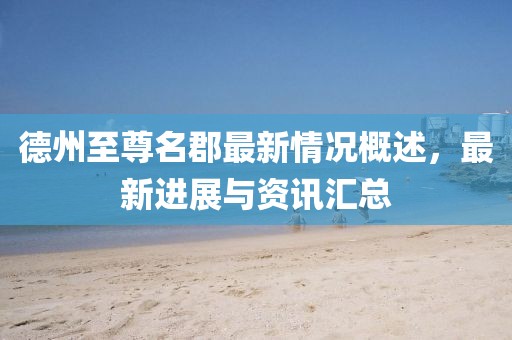 德州至尊名郡最新情況概述，最新進展與資訊匯總
