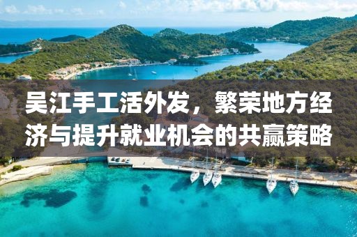吳江手工活外發(fā)，繁榮地方經(jīng)濟(jì)與提升就業(yè)機(jī)會(huì)的共贏策略