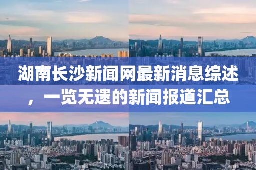 湖南長沙新聞網(wǎng)最新消息綜述，一覽無遺的新聞報(bào)道匯總