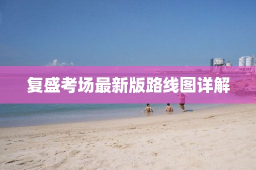 復(fù)盛考場(chǎng)最新版路線圖詳解