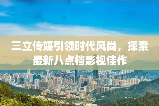 三立傳媒引領(lǐng)時(shí)代風(fēng)尚，探索最新八點(diǎn)檔影視佳作