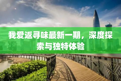 我愛返尋味最新一期，深度探索與獨(dú)特體驗(yàn)