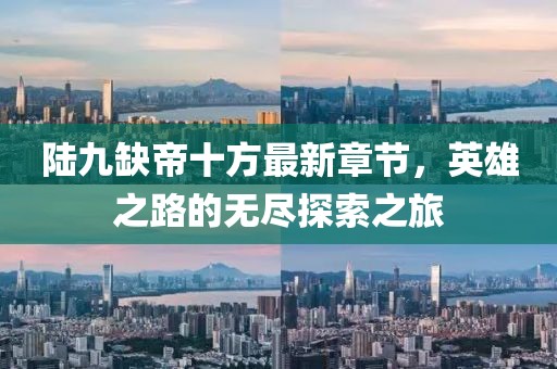 陸九缺帝十方最新章節(jié)，英雄之路的無(wú)盡探索之旅