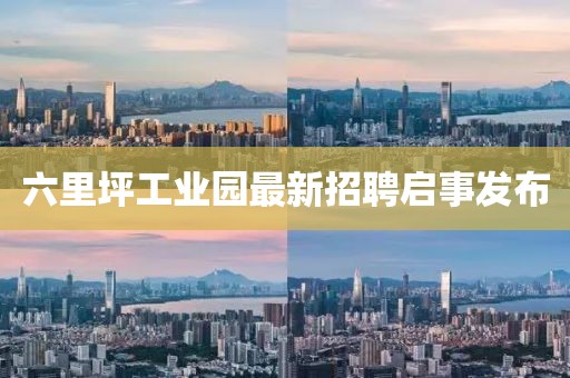 六里坪工業(yè)園最新招聘啟事發(fā)布
