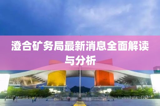 澄合礦務(wù)局最新消息全面解讀與分析