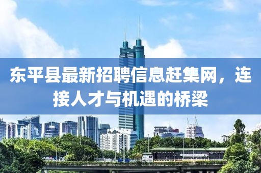 東平縣最新招聘信息趕集網(wǎng)，連接人才與機遇的橋梁