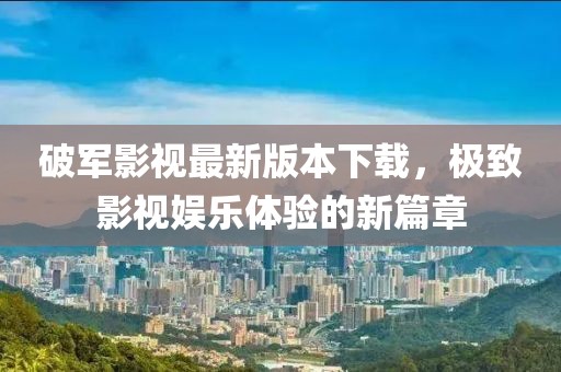 破軍影視最新版本下載，極致影視娛樂體驗的新篇章