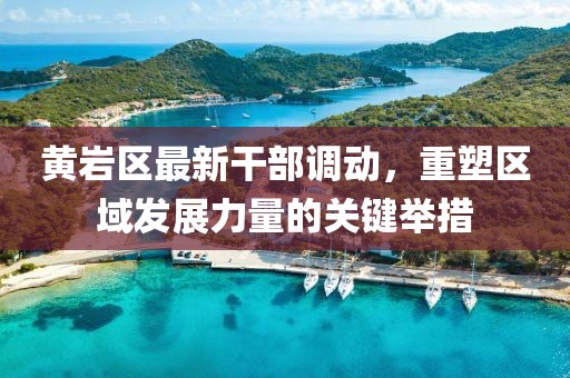 黃巖區(qū)最新干部調(diào)動，重塑區(qū)域發(fā)展力量的關(guān)鍵舉措