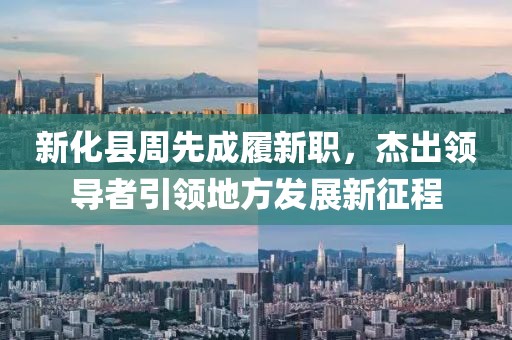 新化縣周先成履新職，杰出領(lǐng)導(dǎo)者引領(lǐng)地方發(fā)展新征程
