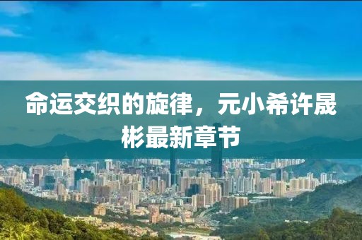 命運(yùn)交織的旋律，元小希許晟彬最新章節(jié)