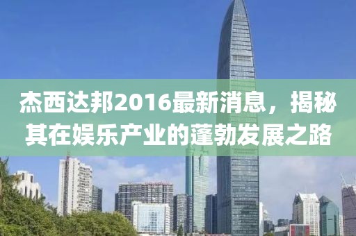 杰西達(dá)邦2016最新消息，揭秘其在娛樂產(chǎn)業(yè)的蓬勃發(fā)展之路