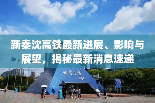 新秦沈高鐵最新進(jìn)展、影響與展望，揭秘最新消息速遞