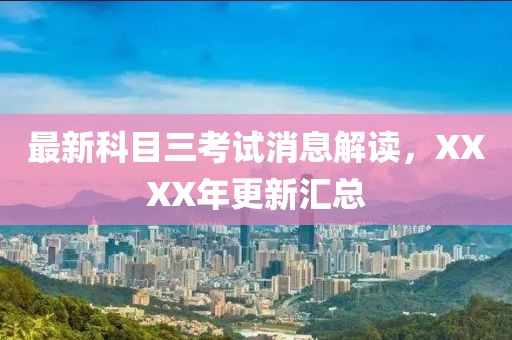 最新科目三考試消息解讀，XXXX年更新匯總
