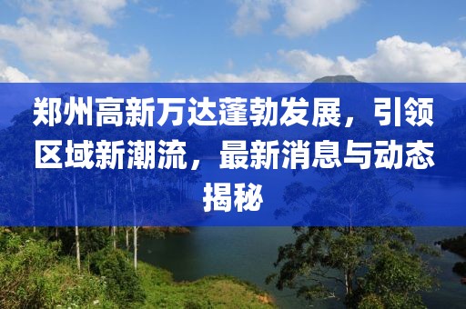 鄭州高新萬達(dá)蓬勃發(fā)展，引領(lǐng)區(qū)域新潮流，最新消息與動態(tài)揭秘