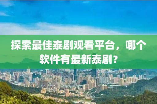 探索最佳泰劇觀看平臺(tái)，哪個(gè)軟件有最新泰?。? class=