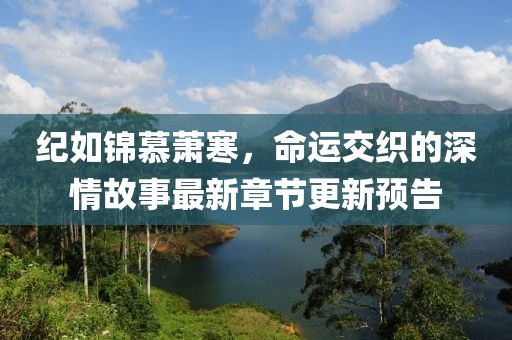 紀(jì)如錦慕蕭寒，命運(yùn)交織的深情故事最新章節(jié)更新預(yù)告