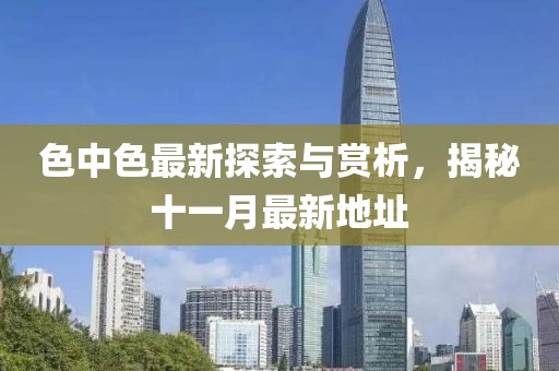 色中色最新探索與賞析，揭秘十一月最新地址