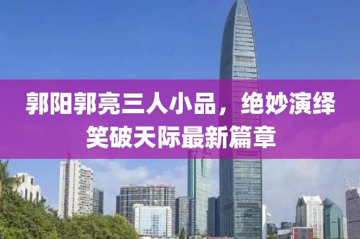 郭陽郭亮三人小品，絕妙演繹笑破天際最新篇章