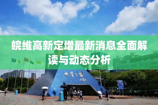 皖維高新定增最新消息全面解讀與動(dòng)態(tài)分析