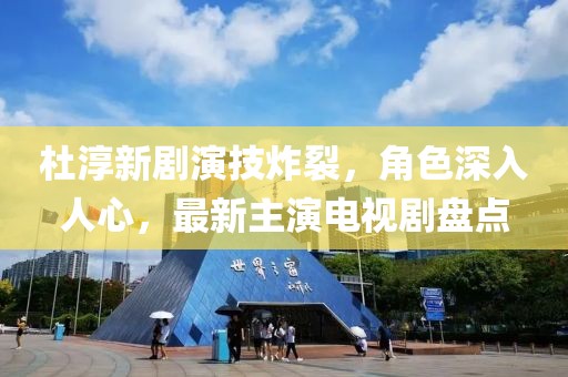 杜淳新劇演技炸裂，角色深入人心，最新主演電視劇盤點