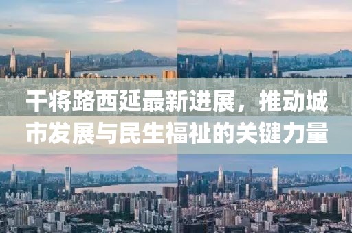 干將路西延最新進展，推動城市發(fā)展與民生福祉的關(guān)鍵力量